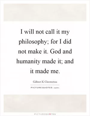 I will not call it my philosophy; for I did not make it. God and humanity made it; and it made me Picture Quote #1
