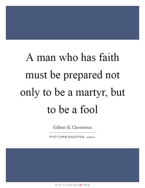 A man who has faith must be prepared not only to be a martyr, but to be a fool Picture Quote #1