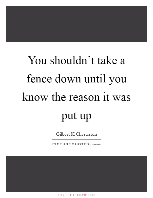 You shouldn't take a fence down until you know the reason it was put up Picture Quote #1