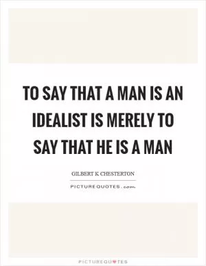 To say that a man is an idealist is merely to say that he is a man Picture Quote #1