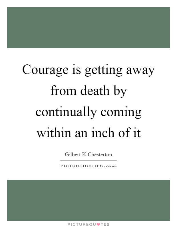 Courage is getting away from death by continually coming within an inch of it Picture Quote #1