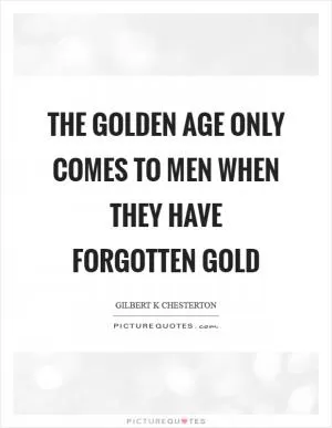 The golden age only comes to men when they have forgotten gold Picture Quote #1