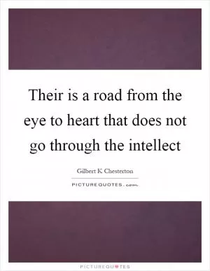 Their is a road from the eye to heart that does not go through the intellect Picture Quote #1