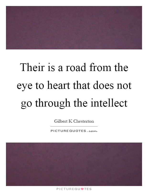 Their is a road from the eye to heart that does not go through the intellect Picture Quote #1