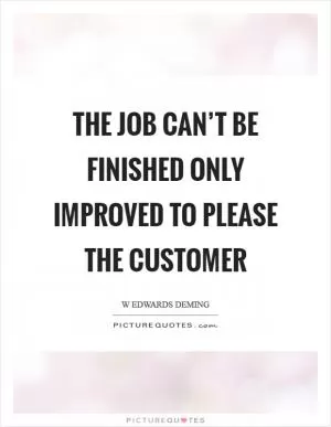 The job can’t be finished only improved to please the customer Picture Quote #1