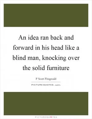 An idea ran back and forward in his head like a blind man, knocking over the solid furniture Picture Quote #1
