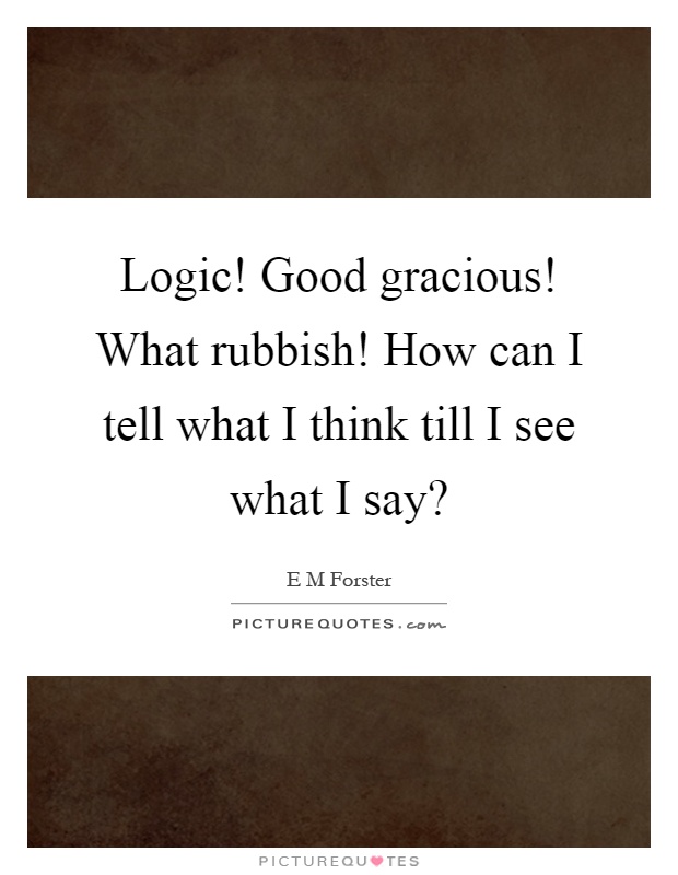Logic! Good gracious! What rubbish! How can I tell what I think till I see what I say? Picture Quote #1
