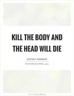 Kill the body and the head will die Picture Quote #1