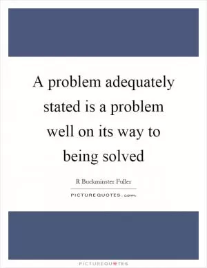 A problem adequately stated is a problem well on its way to being solved Picture Quote #1