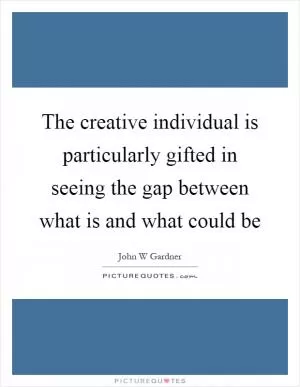 The creative individual is particularly gifted in seeing the gap between what is and what could be Picture Quote #1