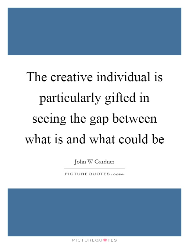 The creative individual is particularly gifted in seeing the gap between what is and what could be Picture Quote #1