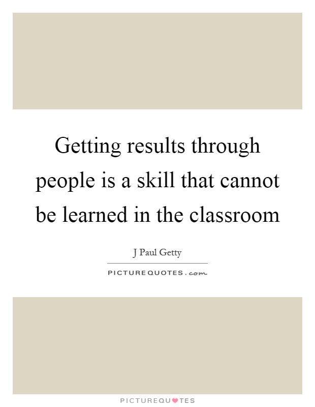 Getting results through people is a skill that cannot be learned in the classroom Picture Quote #1