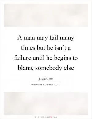 A man may fail many times but he isn’t a failure until he begins to blame somebody else Picture Quote #1