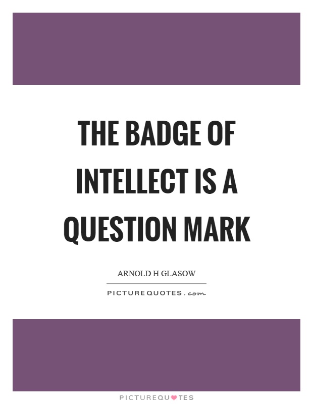 The badge of intellect is a question mark Picture Quote #1