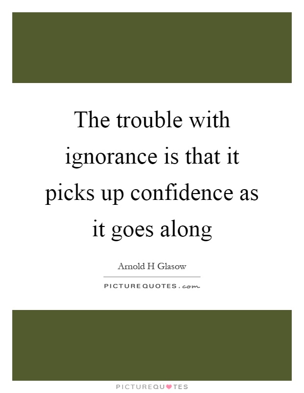 The trouble with ignorance is that it picks up confidence as it goes along Picture Quote #1
