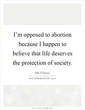I’m opposed to abortion because I happen to believe that life deserves the protection of society Picture Quote #1
