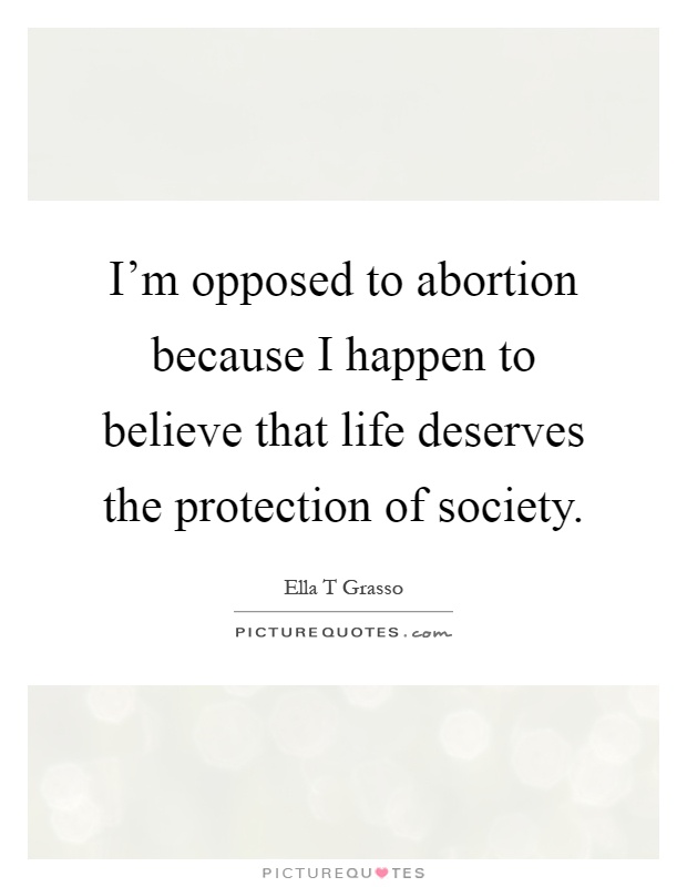 I'm opposed to abortion because I happen to believe that life deserves the protection of society Picture Quote #1