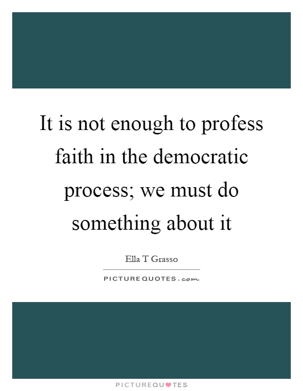 It is not enough to profess faith in the democratic process; we must do something about it Picture Quote #1