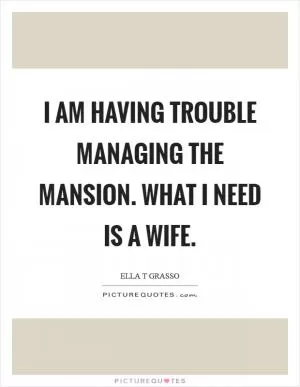 I am having trouble managing the mansion. What I need is a wife Picture Quote #1