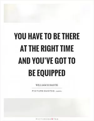 You have to be there at the right time and you’ve got to be equipped Picture Quote #1