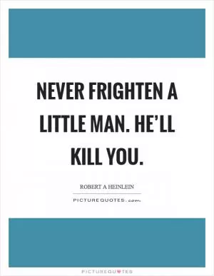 Never frighten a little man. He’ll kill you Picture Quote #1