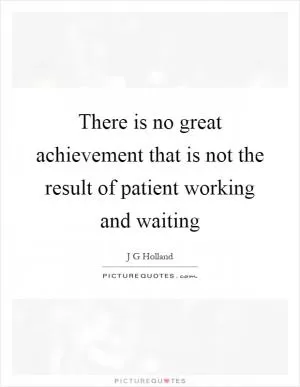 There is no great achievement that is not the result of patient working and waiting Picture Quote #1