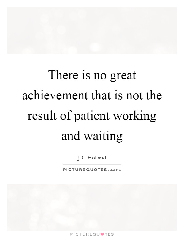 There is no great achievement that is not the result of patient working and waiting Picture Quote #1