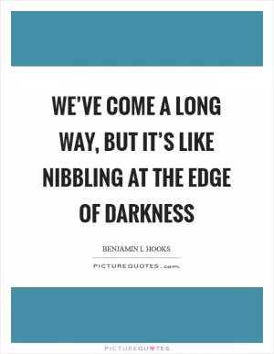 We’ve come a long way, but it’s like nibbling at the edge of darkness Picture Quote #1