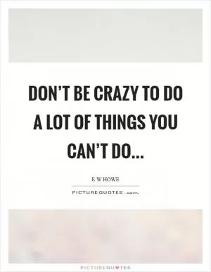 Don’t be crazy to do a lot of things you can’t do Picture Quote #1