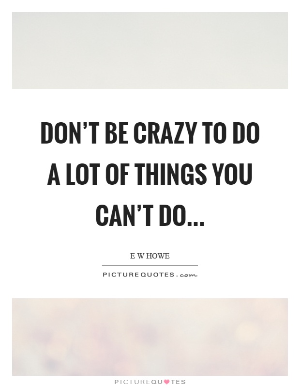 Don't be crazy to do a lot of things you can't do Picture Quote #1