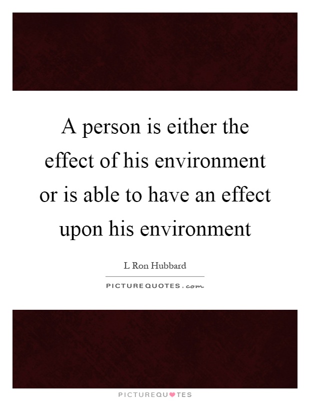 A person is either the effect of his environment or is able to have an effect upon his environment Picture Quote #1