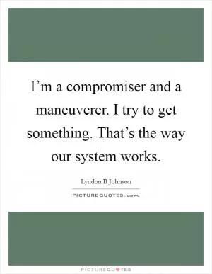 I’m a compromiser and a maneuverer. I try to get something. That’s the way our system works Picture Quote #1