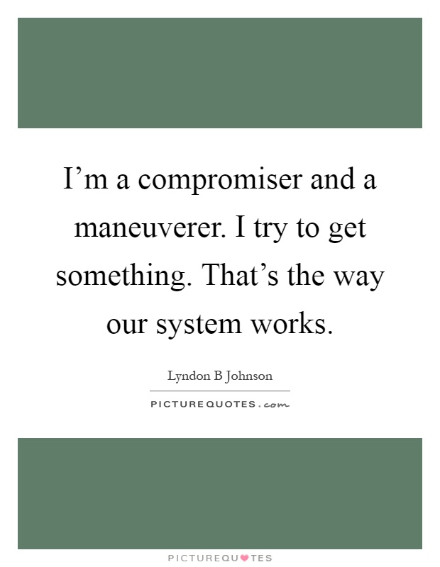 I'm a compromiser and a maneuverer. I try to get something. That's the way our system works Picture Quote #1