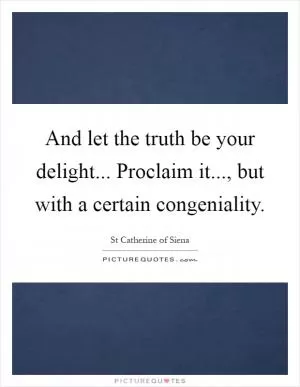 And let the truth be your delight... Proclaim it..., but with a certain congeniality Picture Quote #1
