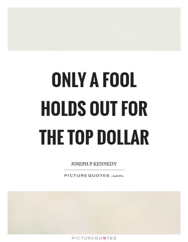 Only a fool holds out for the top dollar Picture Quote #1
