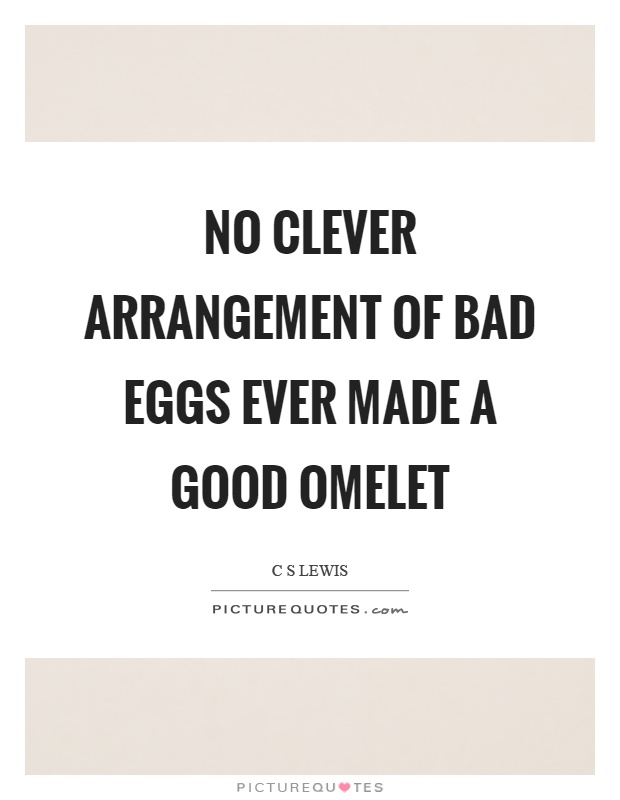 No clever arrangement of bad eggs ever made a good omelet Picture Quote #1