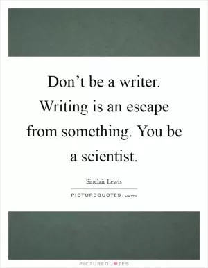 Don’t be a writer. Writing is an escape from something. You be a scientist Picture Quote #1