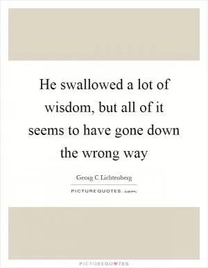 He swallowed a lot of wisdom, but all of it seems to have gone down the wrong way Picture Quote #1