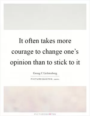 It often takes more courage to change one’s opinion than to stick to it Picture Quote #1