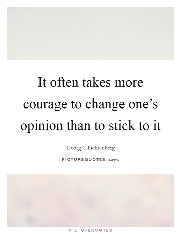 It often takes more courage to change one's opinion than to stick to it Picture Quote #1