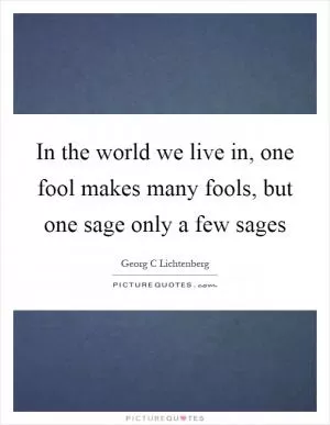 In the world we live in, one fool makes many fools, but one sage only a few sages Picture Quote #1