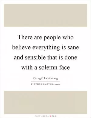 There are people who believe everything is sane and sensible that is done with a solemn face Picture Quote #1