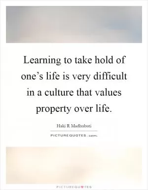 Learning to take hold of one’s life is very difficult in a culture that values property over life Picture Quote #1