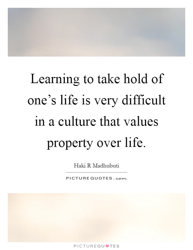 Learning to take hold of one's life is very difficult in a culture that values property over life Picture Quote #1