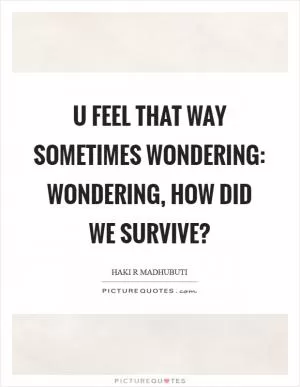 U feel that way sometimes wondering: wondering, how did we survive? Picture Quote #1