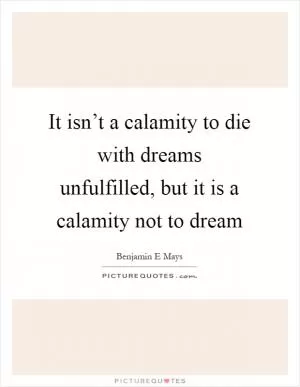 It isn’t a calamity to die with dreams unfulfilled, but it is a calamity not to dream Picture Quote #1