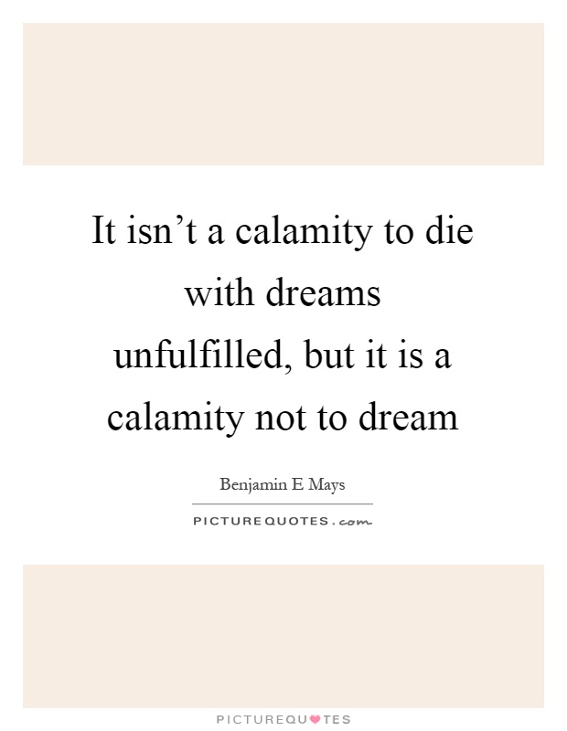 It isn't a calamity to die with dreams unfulfilled, but it is a calamity not to dream Picture Quote #1