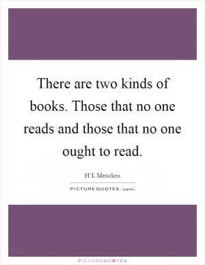 There are two kinds of books. Those that no one reads and those that no one ought to read Picture Quote #1