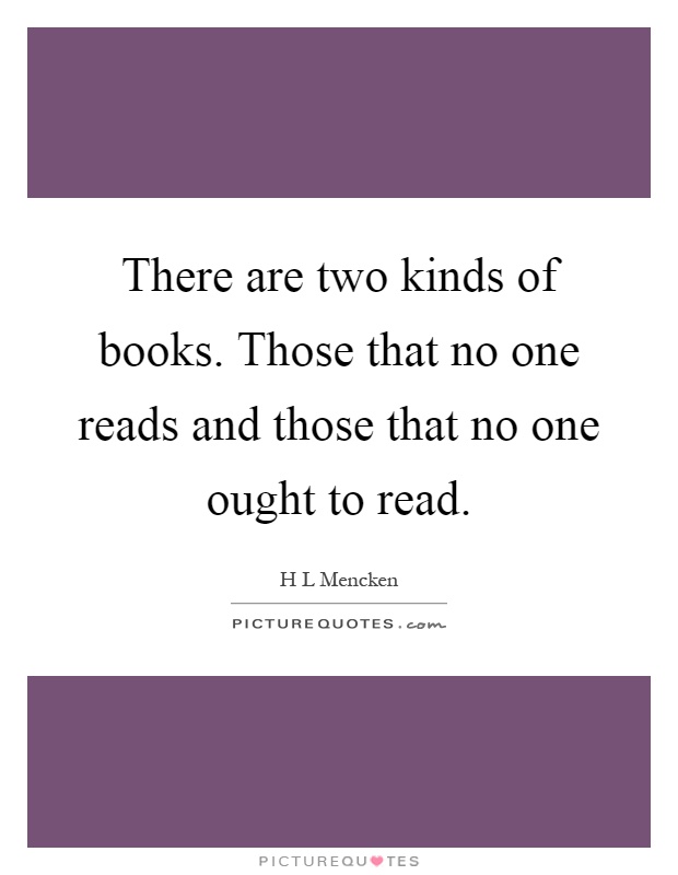 There are two kinds of books. Those that no one reads and those that no one ought to read Picture Quote #1