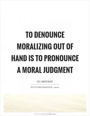 To denounce moralizing out of hand is to pronounce a moral judgment Picture Quote #1